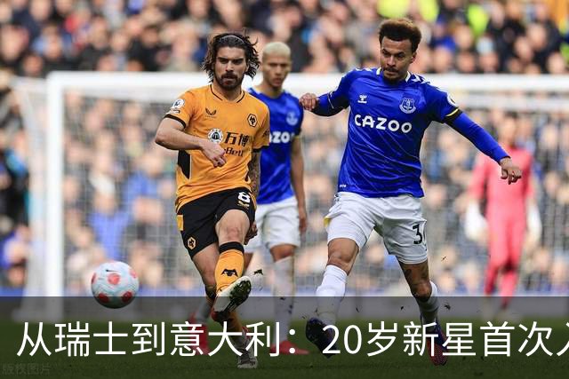 从瑞士到意大利：20岁新星首次入选国家队，他说仍不敢相信