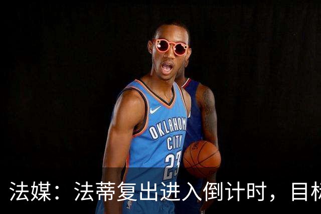 法媒：法蒂复出进入倒计时，目标赶上10月11日对阵图卢兹